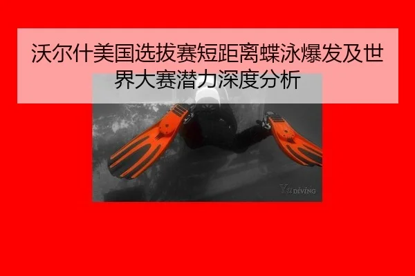 沃尔什美国选拔赛短距离蝶泳爆发及世界大赛潜力深度分析